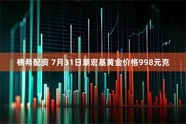 楠希配资 7月31日潮宏基黄金价格998元克