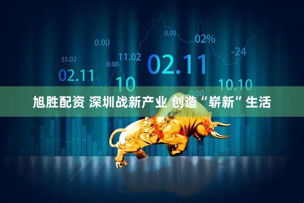 旭胜配资 深圳战新产业 创造“崭新”生活