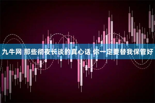 九牛网 那些彻夜长谈的真心话 你一定要替我保管好