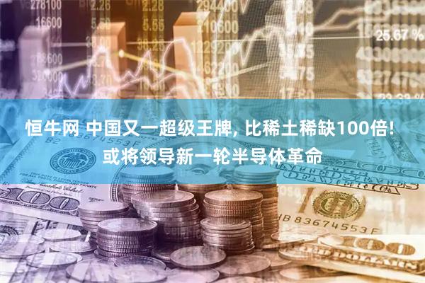 恒牛网 中国又一超级王牌, 比稀土稀缺100倍! 或将领导新一轮半导体革命