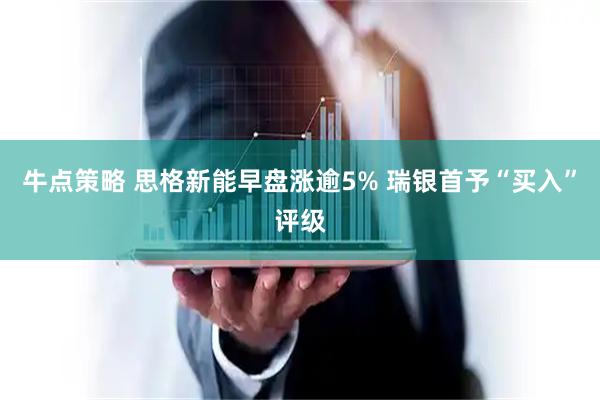 牛点策略 思格新能早盘涨逾5% 瑞银首予“买入”评级