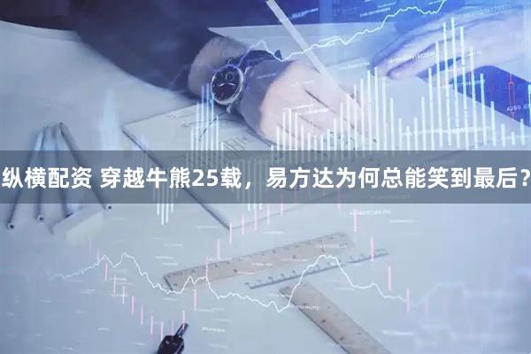 纵横配资 穿越牛熊25载，易方达为何总能笑到最后？