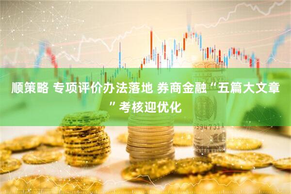 顺策略 专项评价办法落地 券商金融“五篇大文章”考核迎优化