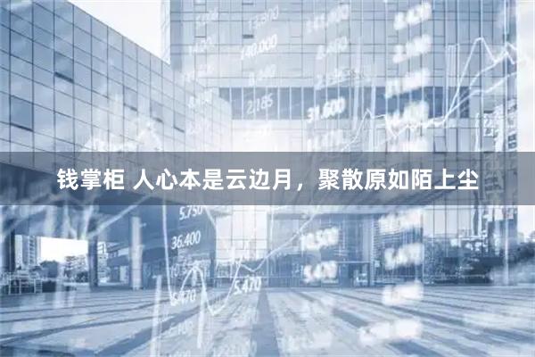 钱掌柜 人心本是云边月，聚散原如陌上尘